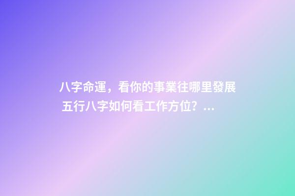 八字命運，看你的事業往哪里發展 五行八字如何看工作方位？哪里才是事業發展的最佳位置-第1張-觀點-玄機派